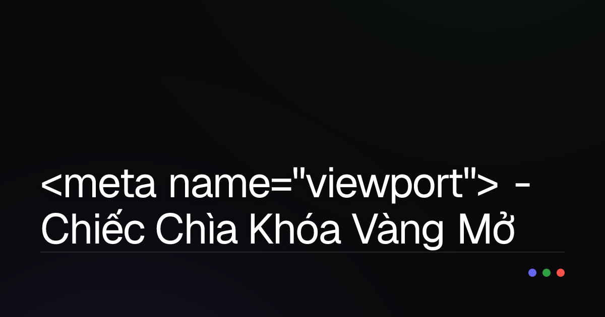 <meta name="viewport"> - Chiếc Chìa Khóa Vàng Mở Cánh Cửa Web Responsive: Bạn Đã Dùng Đúng Cách?