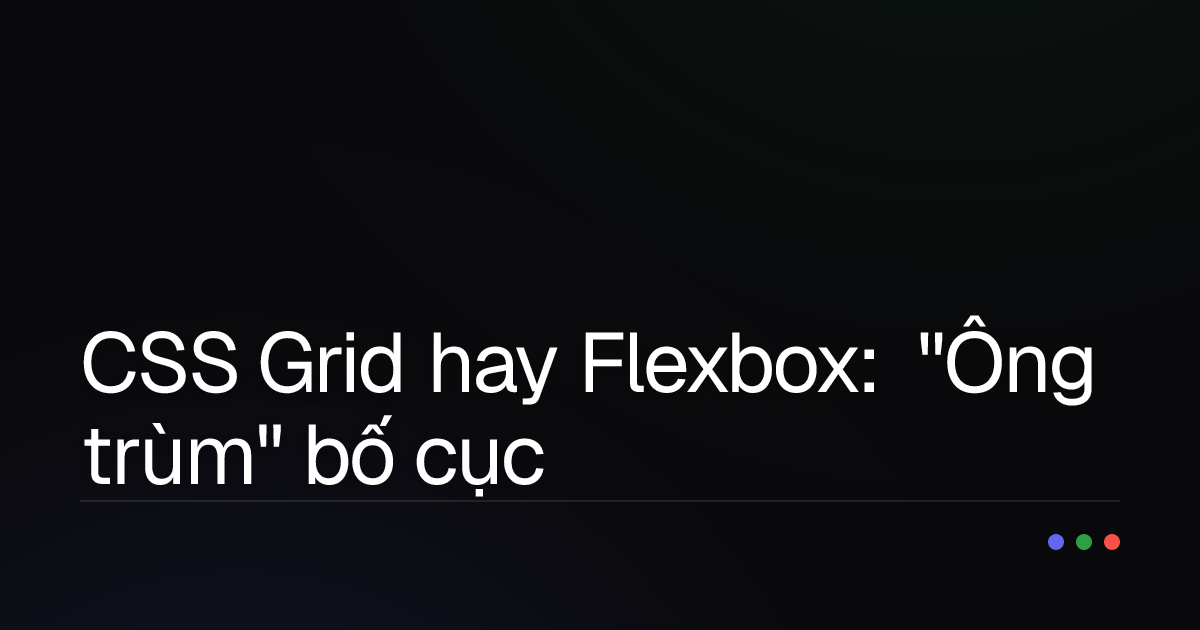 CSS Grid hay Flexbox: "Ông trùm" bố cục nào thống trị website của bạn?