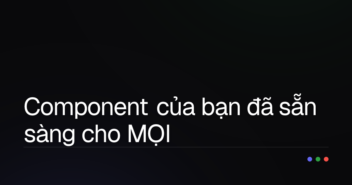 Component của bạn đã sẵn sàng cho MỌI NGƯỜI? Hướng dẫn toàn diện về Accessibility cho Developer