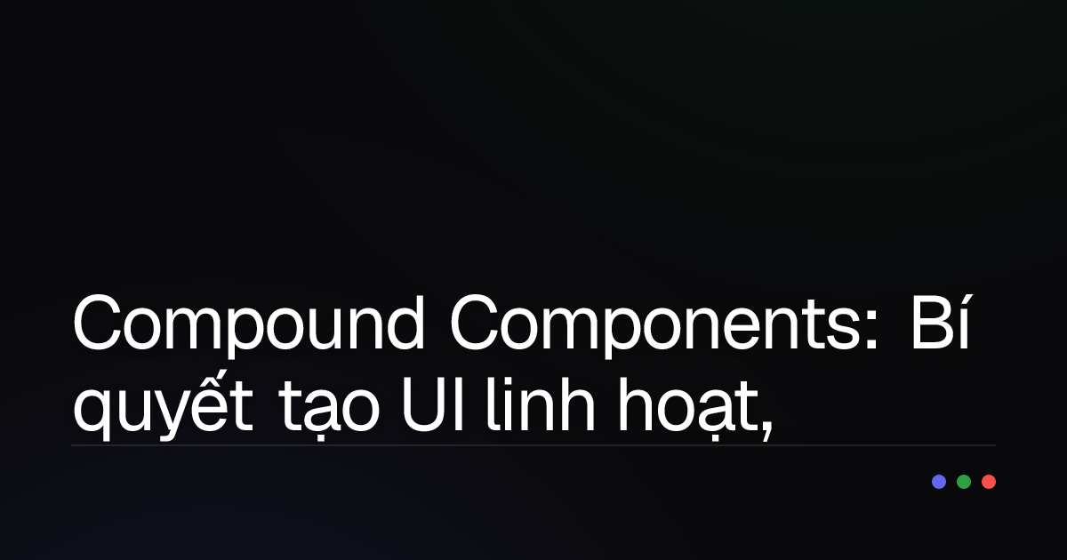 Compound Components: Bí quyết tạo UI linh hoạt, mạnh mẽ như React chuyên nghiệp
