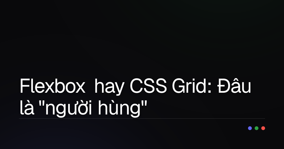 Flexbox hay CSS Grid: Đâu là "người hùng" thực sự cho layout của bạn?