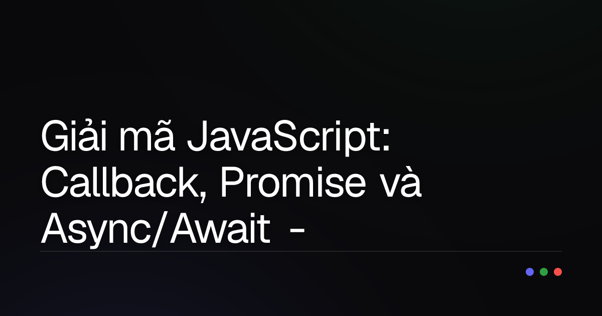 Giải mã JavaScript: Callback, Promise và Async/Await - Đâu là 'chân ái' cho code bất đồng bộ?