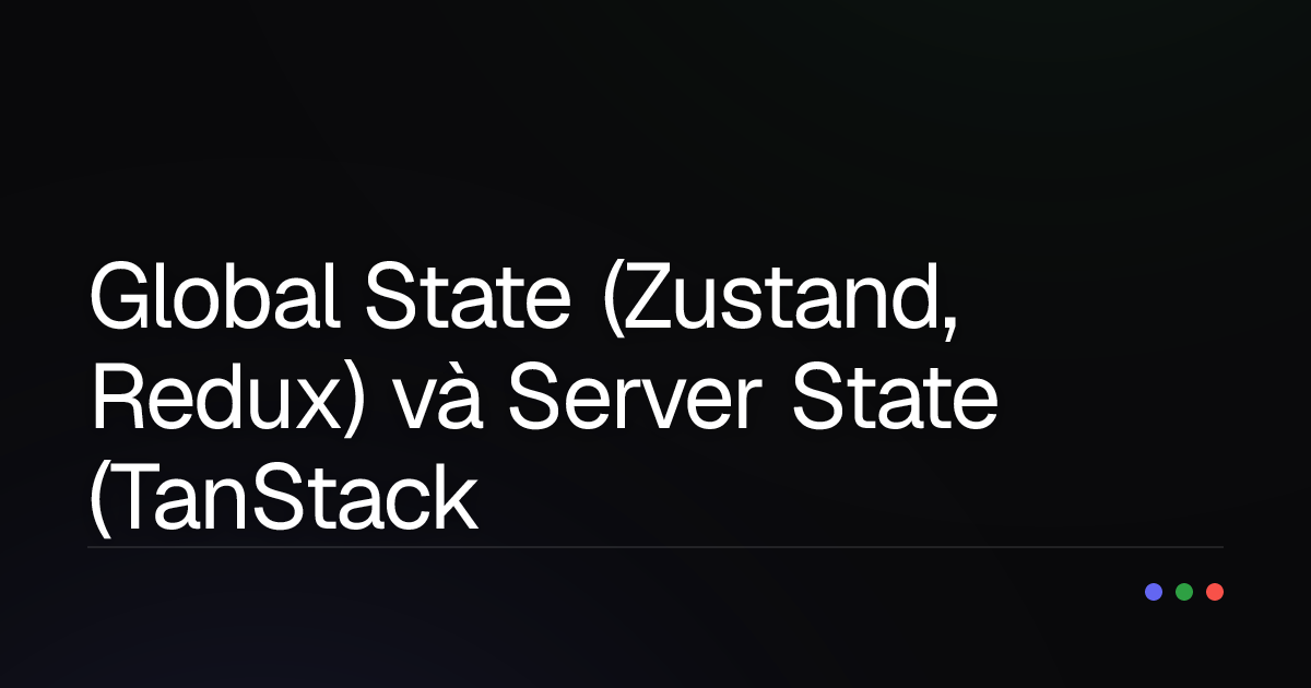 Global State (Zustand, Redux) và Server State (TanStack Query): Hiểu Rõ Để Quản Lý Dữ Liệu Hiệu Quả