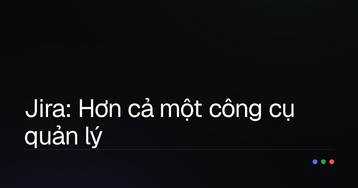 Jira: Hơn cả một công cụ quản lý dự án – Lợi ích thực sự bạn cần biết