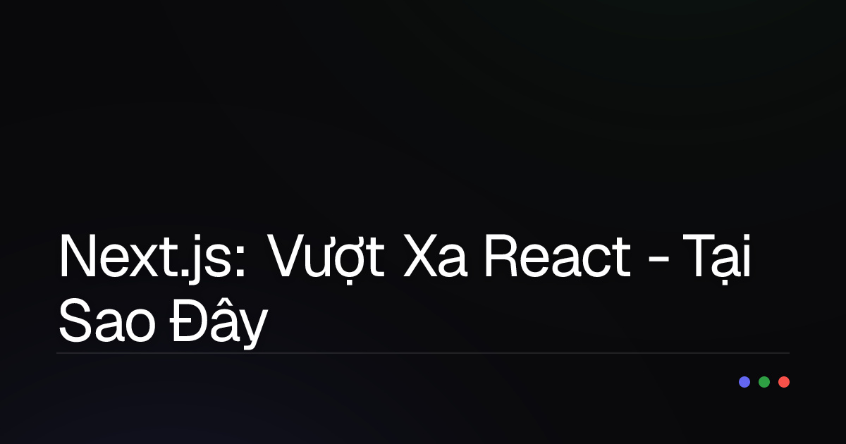 Next.js: Vượt Xa React - Tại Sao Đây Là Lựa Chọn Hàng Đầu Cho Phát Triển Web Hiện Đại?