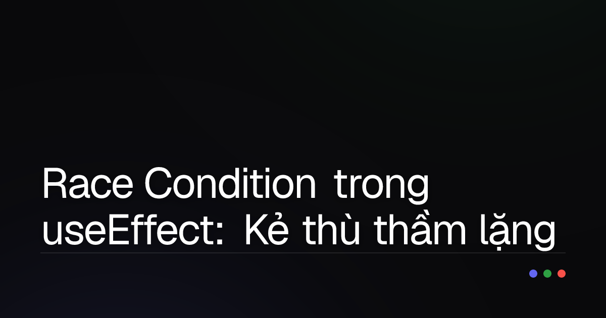 Race Condition trong useEffect: Kẻ thù thầm lặng của React App và cách đối phó!