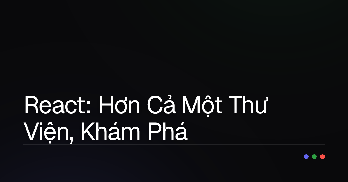 React: Hơn Cả Một Thư Viện, Khám Phá Sức Mạnh Xây Dựng UI Hiện Đại!