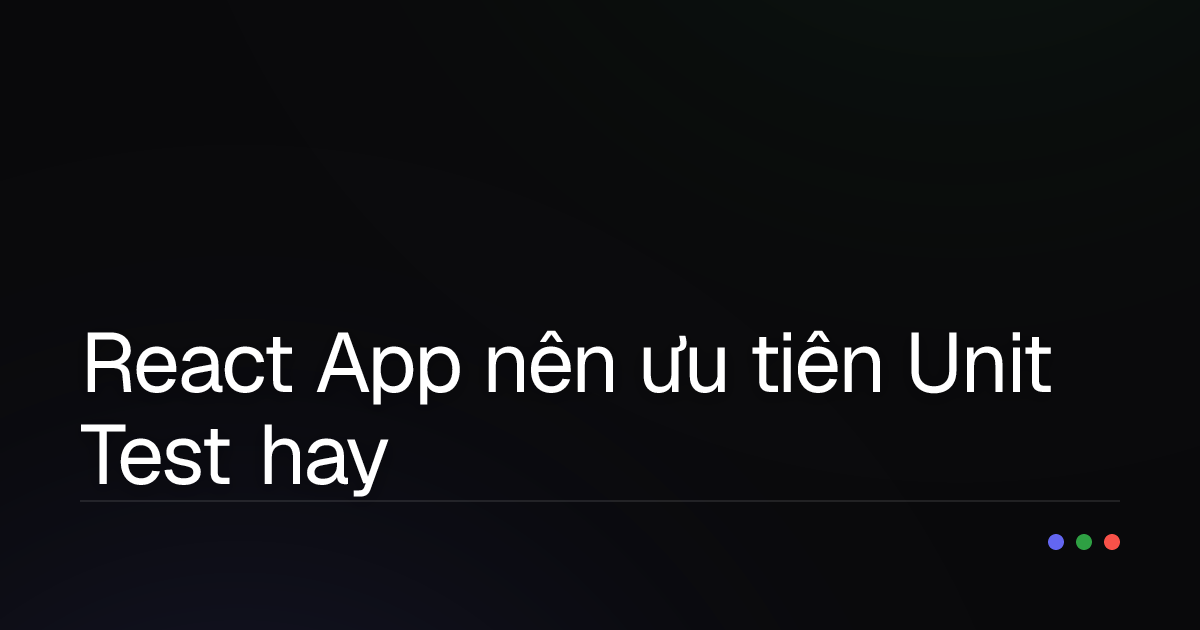 React App nên ưu tiên Unit Test hay Integration Test? Giải mã lựa chọn tối ưu!