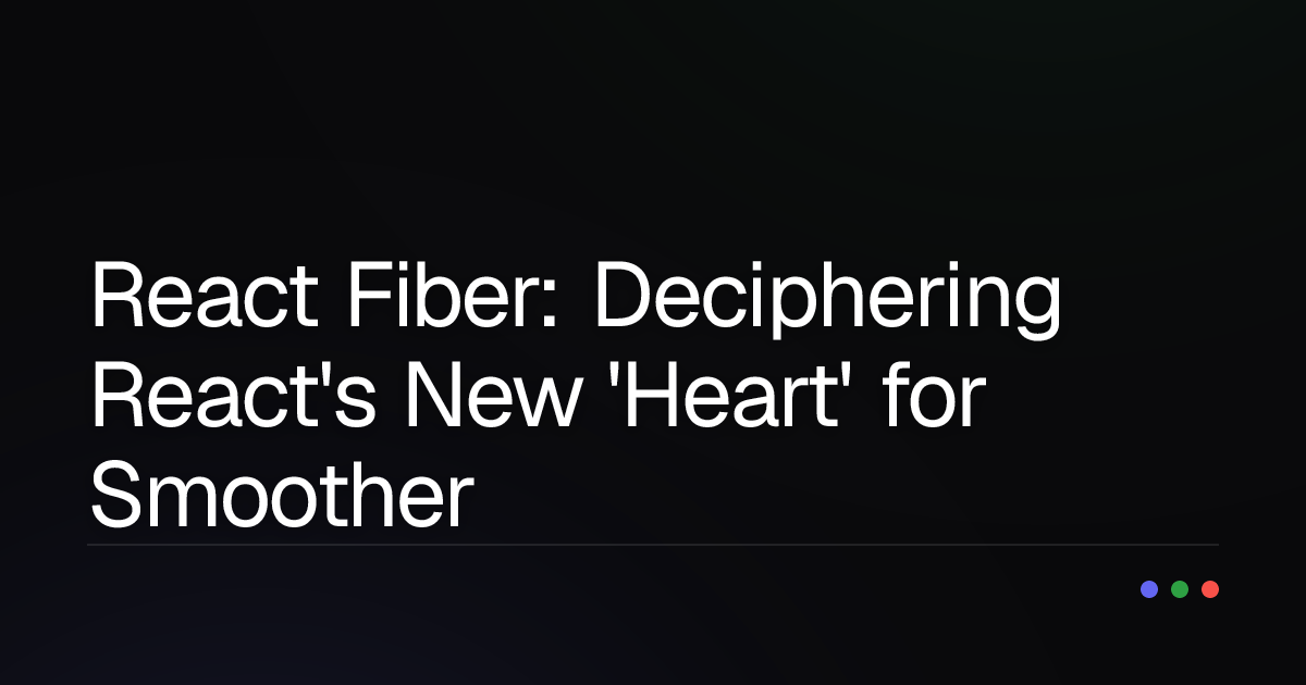 React Fiber: Deciphering React's New 'Heart' for Smoother UI Than Ever Before