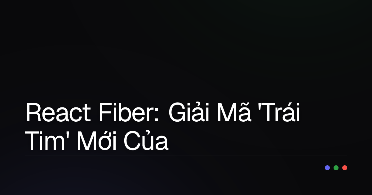 React Fiber: Giải Mã 'Trái Tim' Mới Của React Để UI Mượt Mà Hơn Bao Giờ Hết