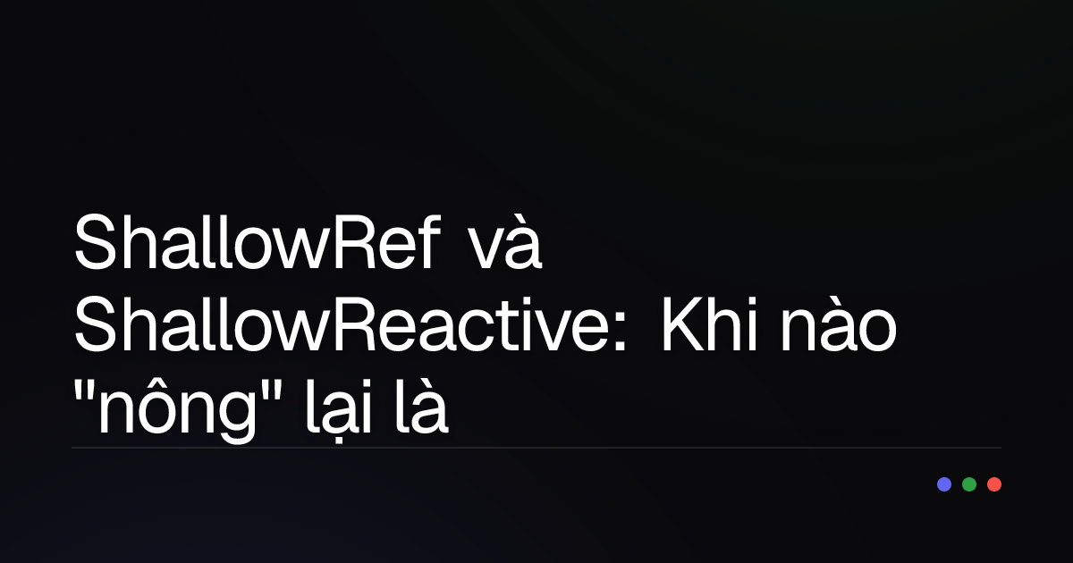 ShallowRef và ShallowReactive: Khi nào "nông" lại là "sâu" trong Vue.js?