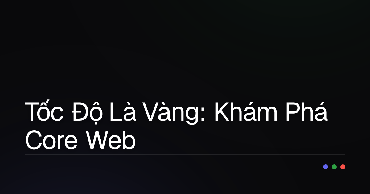 Tốc Độ Là Vàng: Khám Phá Core Web Vitals và Bí Kíp Tối Ưu Hiệu Suất Website