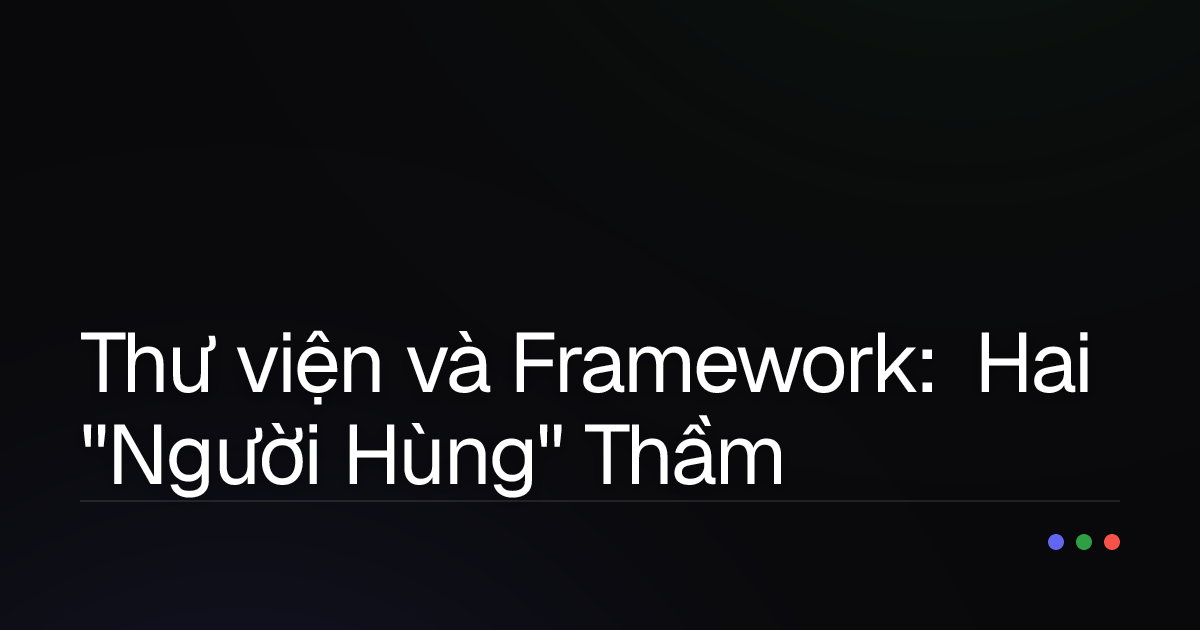 Thư viện và Framework: Hai "Người Hùng" Thầm Lặng Đằng Sau Mọi Ứng Dụng Hiện Đại