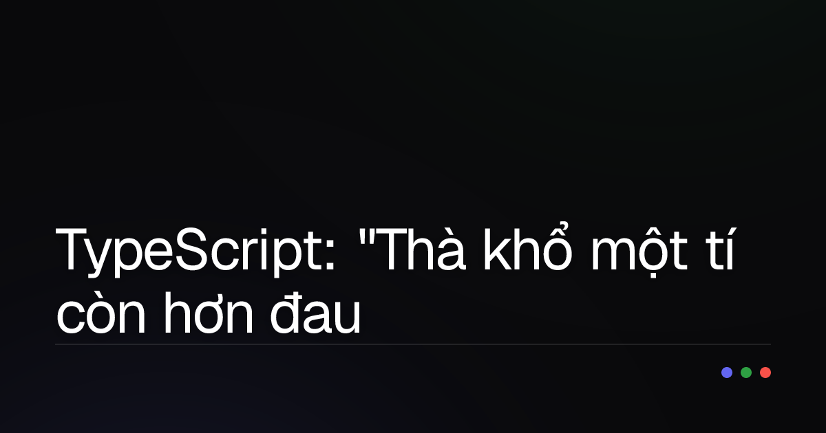 TypeScript: "Thà khổ một tí còn hơn đau về sau" – Lời giải cho nỗi đau của Developer?