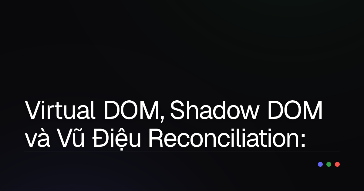 Virtual DOM, Shadow DOM và Vũ Điệu Reconciliation: Bạn Đã Hiểu Rõ?