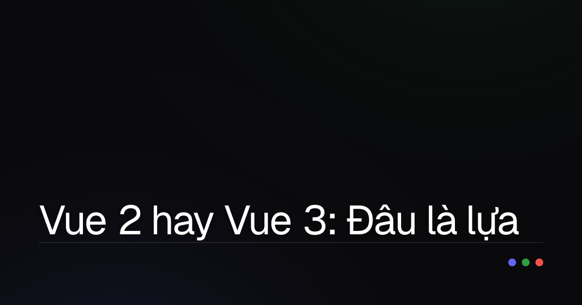 Vue 2 hay Vue 3: Đâu là lựa chọn tối ưu cho dự án của bạn?